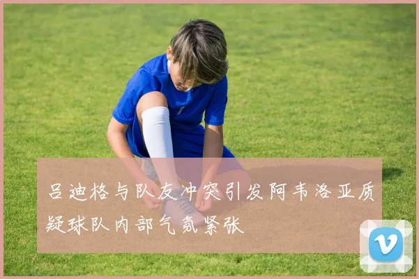吕迪格与队友冲突引发阿韦洛亚质疑球队内部气氛紧张