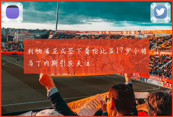 利物浦正式签下哥伦比亚17岁小将马丁内斯引发关注