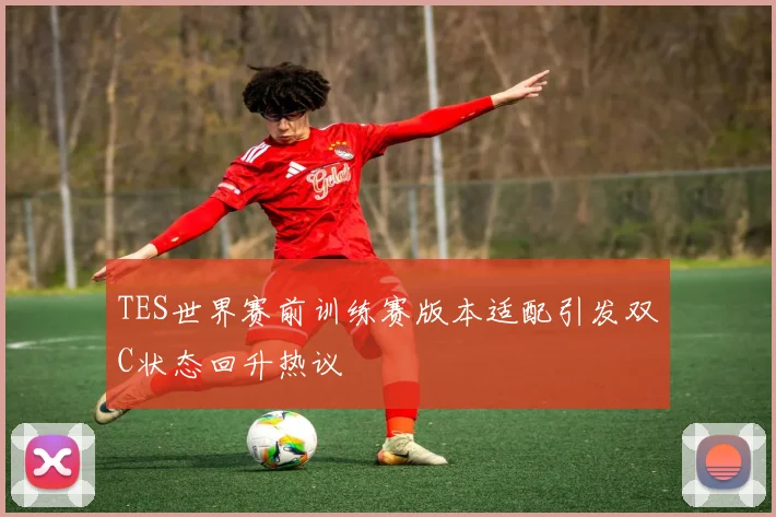 TES世界赛前训练赛版本适配引发双C状态回升热议
