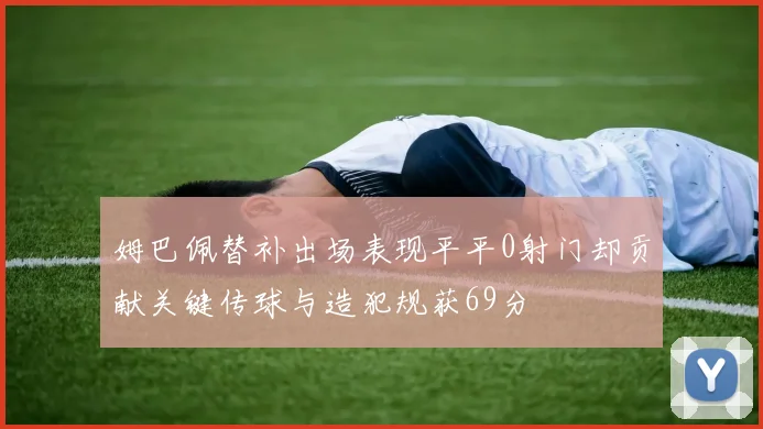 姆巴佩替补出场表现平平0射门却贡献关键传球与造犯规获69分