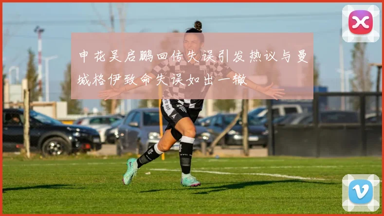 申花吴启鹏回传失误引发热议与曼城格伊致命失误如出一辙