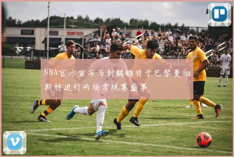 NBA官方宣布马刺鹈鹕将于巴黎曼彻斯特进行两场常规赛盛事