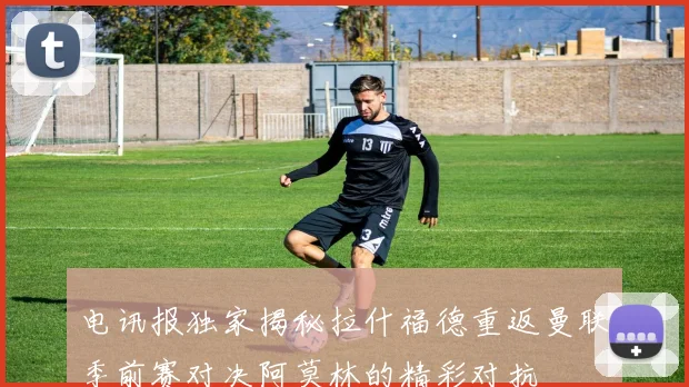 电讯报独家揭秘拉什福德重返曼联季前赛对决阿莫林的精彩对抗