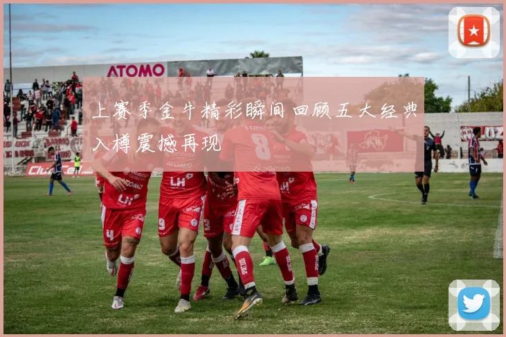 上赛季金牛精彩瞬间回顾五大经典入樽震撼再现