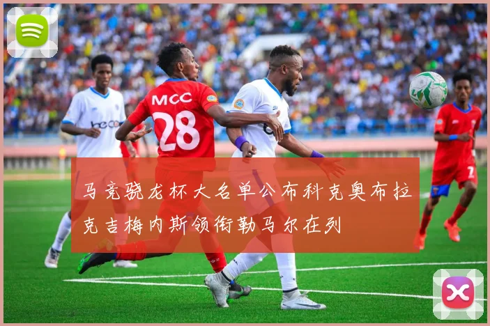 马竞骁龙杯大名单公布科克奥布拉克吉梅内斯领衔勒马尔在列