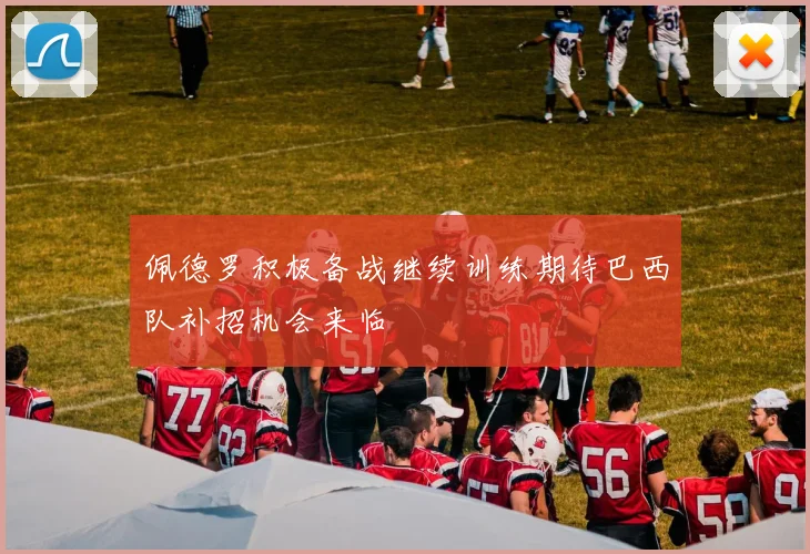 佩德罗积极备战继续训练期待巴西队补招机会来临