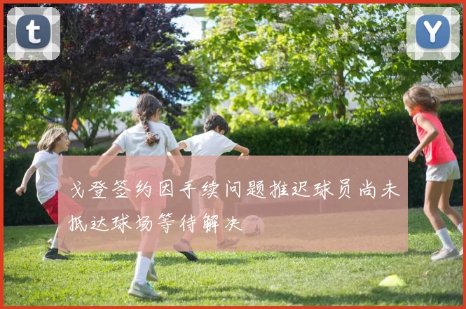 戈登签约因手续问题推迟球员尚未抵达球场等待解决