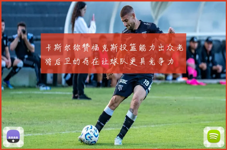卡斯尔称赞福克斯投篮能力出众老将后卫的存在让球队更具竞争力