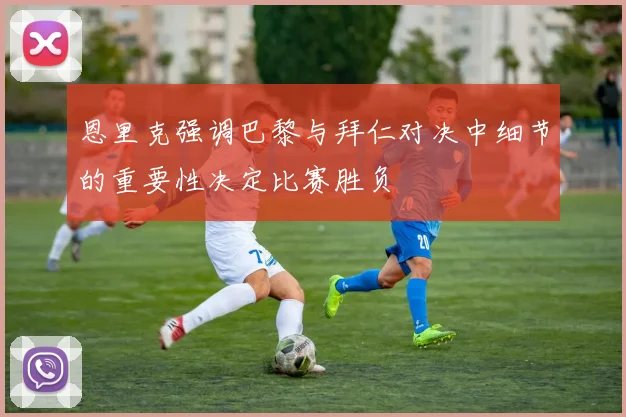 恩里克强调巴黎与拜仁对决中细节的重要性决定比赛胜负