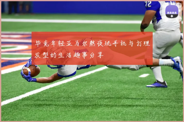 毕竟年轻亚马尔熬夜玩手机与打理发型的生活趣事分享