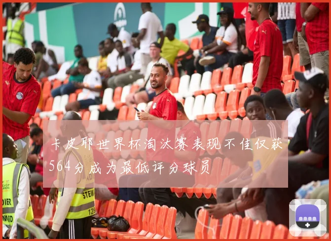 卡皮耶世界杯淘汰赛表现不佳仅获564分成为最低评分球员