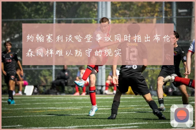 约翰塞利谈哈登争议同时指出布伦森同样难以防守的现实