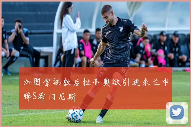 加图索执教后拉齐奥欲引进米兰中锋S希门尼斯