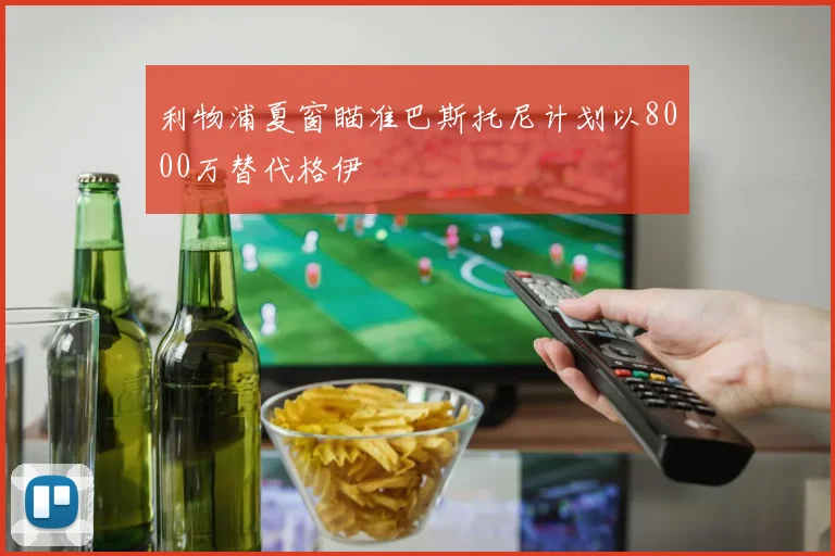 利物浦夏窗瞄准巴斯托尼计划以8000万替代格伊