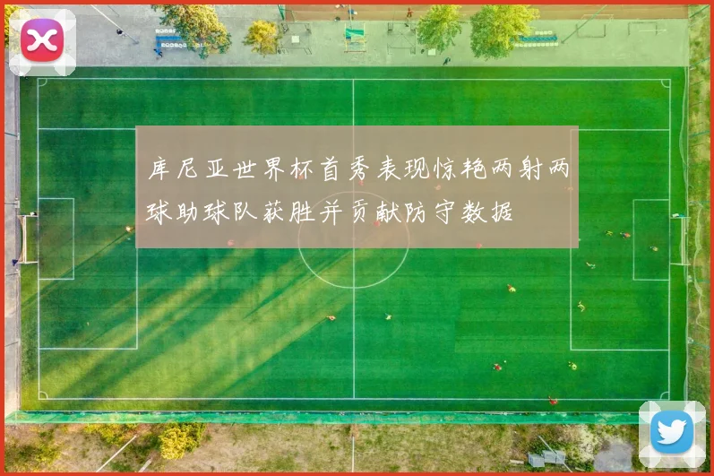库尼亚世界杯首秀表现惊艳两射两球助球队获胜并贡献防守数据