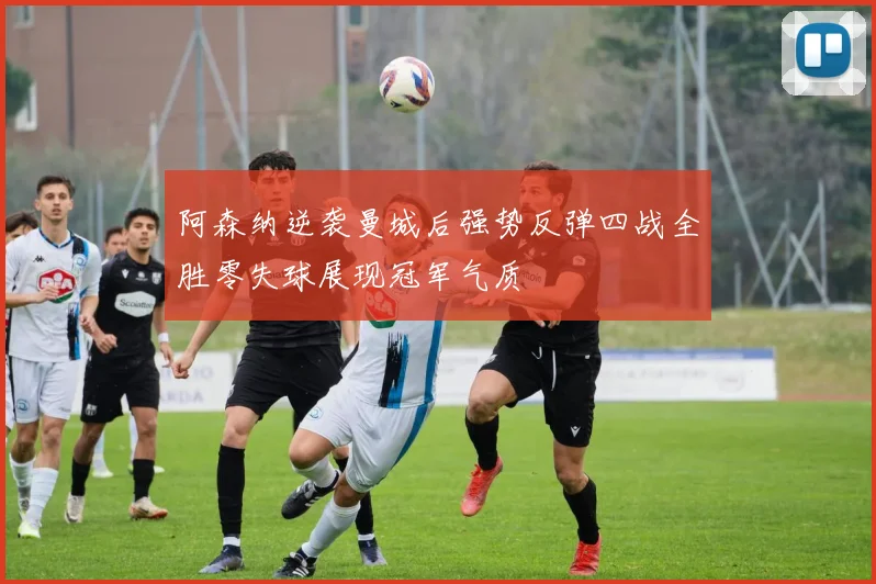 阿森纳逆袭曼城后强势反弹四战全胜零失球展现冠军气质