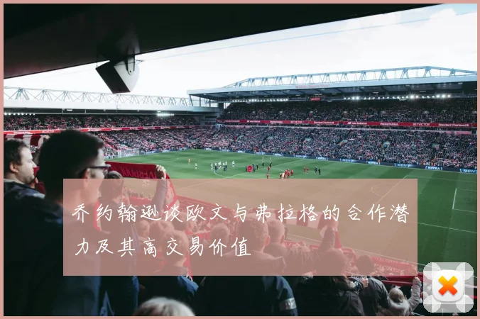 乔约翰逊谈欧文与弗拉格的合作潜力及其高交易价值