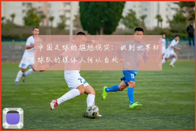 中国足球的尴尬现实：讽刺世界杯球队的媒体人何以自处