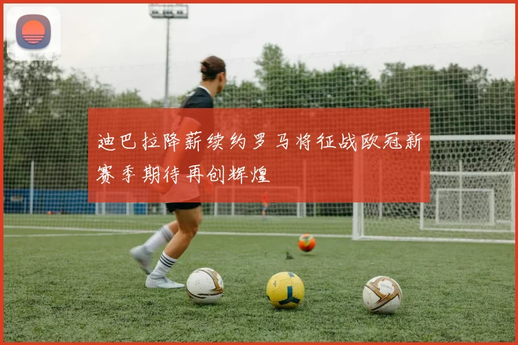 迪巴拉降薪续约罗马将征战欧冠新赛季期待再创辉煌