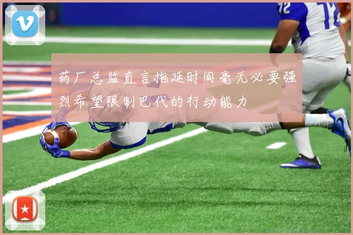 药厂总监直言拖延时间毫无必要强烈希望限制巴代的行动能力