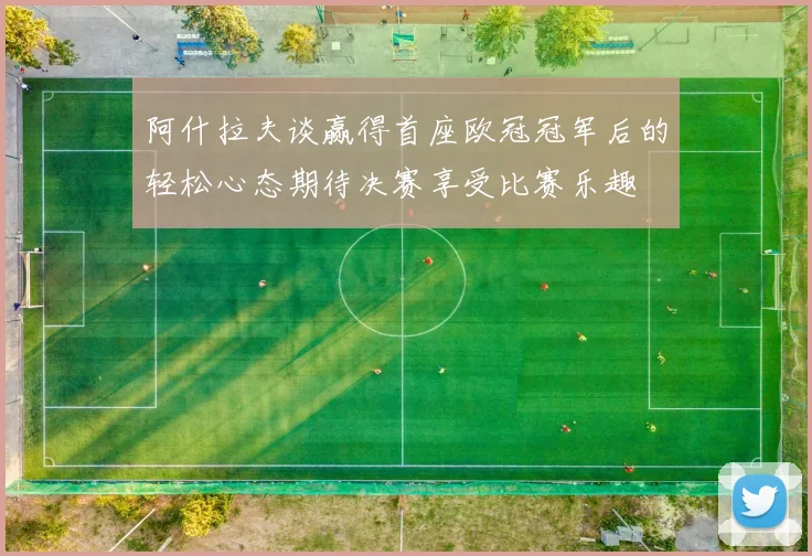 阿什拉夫谈赢得首座欧冠冠军后的轻松心态期待决赛享受比赛乐趣
