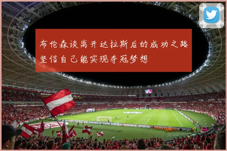 布伦森谈离开达拉斯后的成功之路坚信自己能实现夺冠梦想