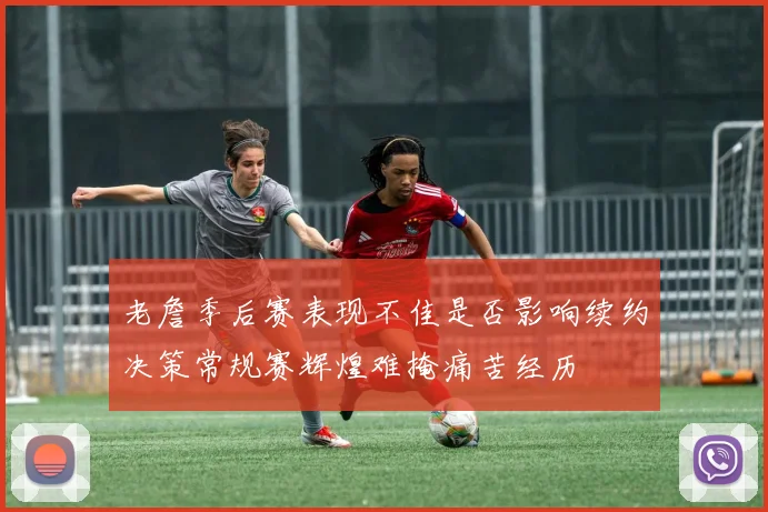 老詹季后赛表现不佳是否影响续约决策常规赛辉煌难掩痛苦经历