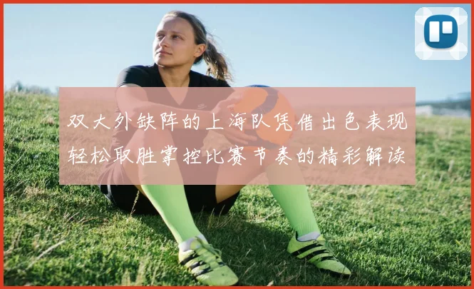 双大外缺阵的上海队凭借出色表现轻松取胜掌控比赛节奏的精彩解读