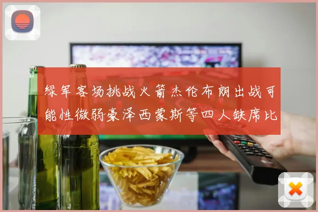 绿军客场挑战火箭杰伦布朗出战可能性微弱豪泽西蒙斯等四人缺席比赛