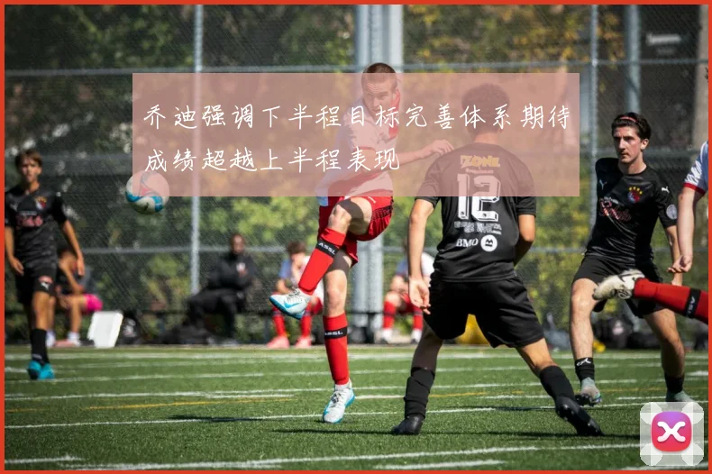 乔迪强调下半程目标完善体系期待成绩超越上半程表现