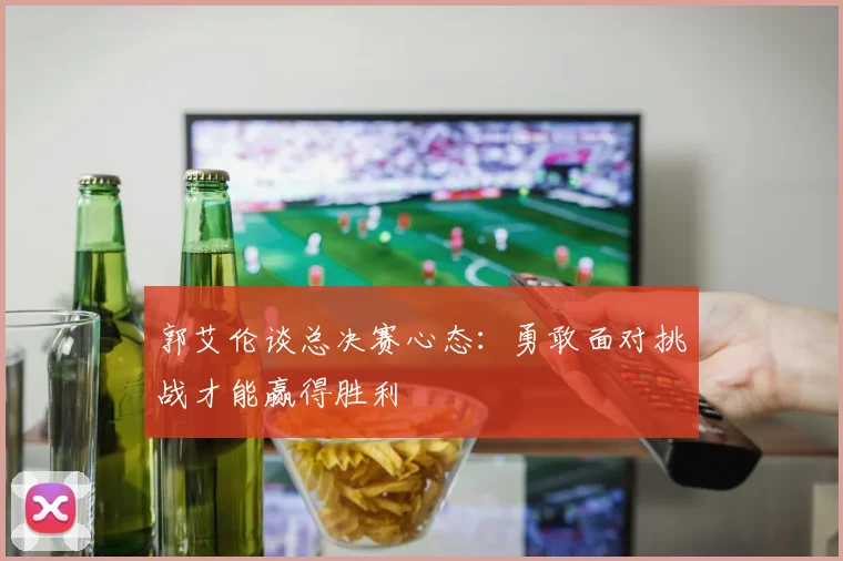 郭艾伦谈总决赛心态：勇敢面对挑战才能赢得胜利