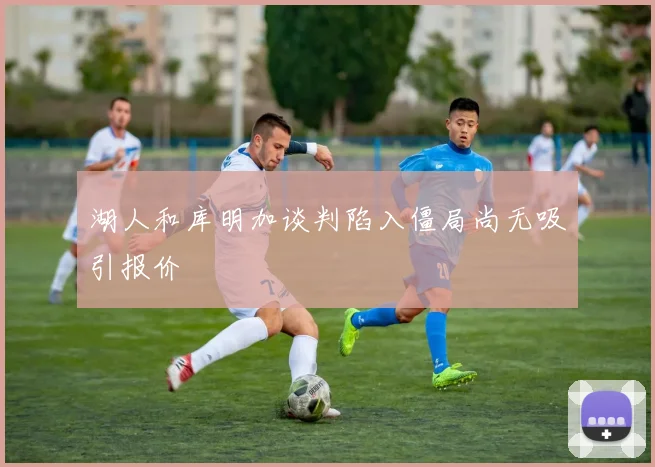 湖人和库明加谈判陷入僵局尚无吸引报价